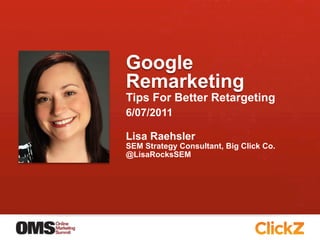 Google
Remarketing
Tips For Better Retargeting
6/07/2011

Lisa Raehsler
SEM Strategy Consultant, Big Click Co.
@LisaRocksSEM
 