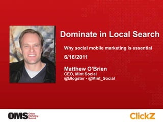 Dominate in Local Search
Why social mobile marketing is essential

6/16/2011

Matthew O’Brien
CEO, Mint Social
@Blogster - @Mint_Social
 