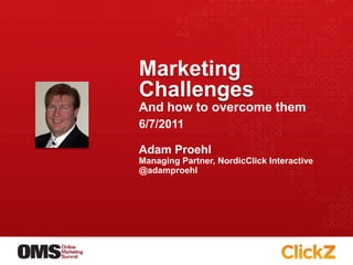 Marketing Challenges And how to overcome them Adam Proehl Managing Partner, NordicClick Interactive @adamproehl 6/7/2011 