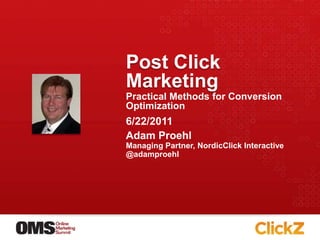 Post Click Marketing Practical Methods for Conversion Optimization Adam Proehl Managing Partner, NordicClick Interactive @adamproehl 6/22/2011 