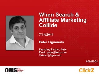 When Search & Affiliate Marketing Collide 7/14/2011 Peter Figueredo Founding Partner, Netx Email  peter@Netx.com  Twitter @figueredo #OMSBOS 
