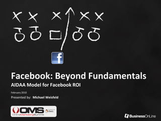 Facebook: Beyond Fundamentals
AIDAA Model for Facebook ROI
February 2010
Presented by: Michael Weisfeld
 