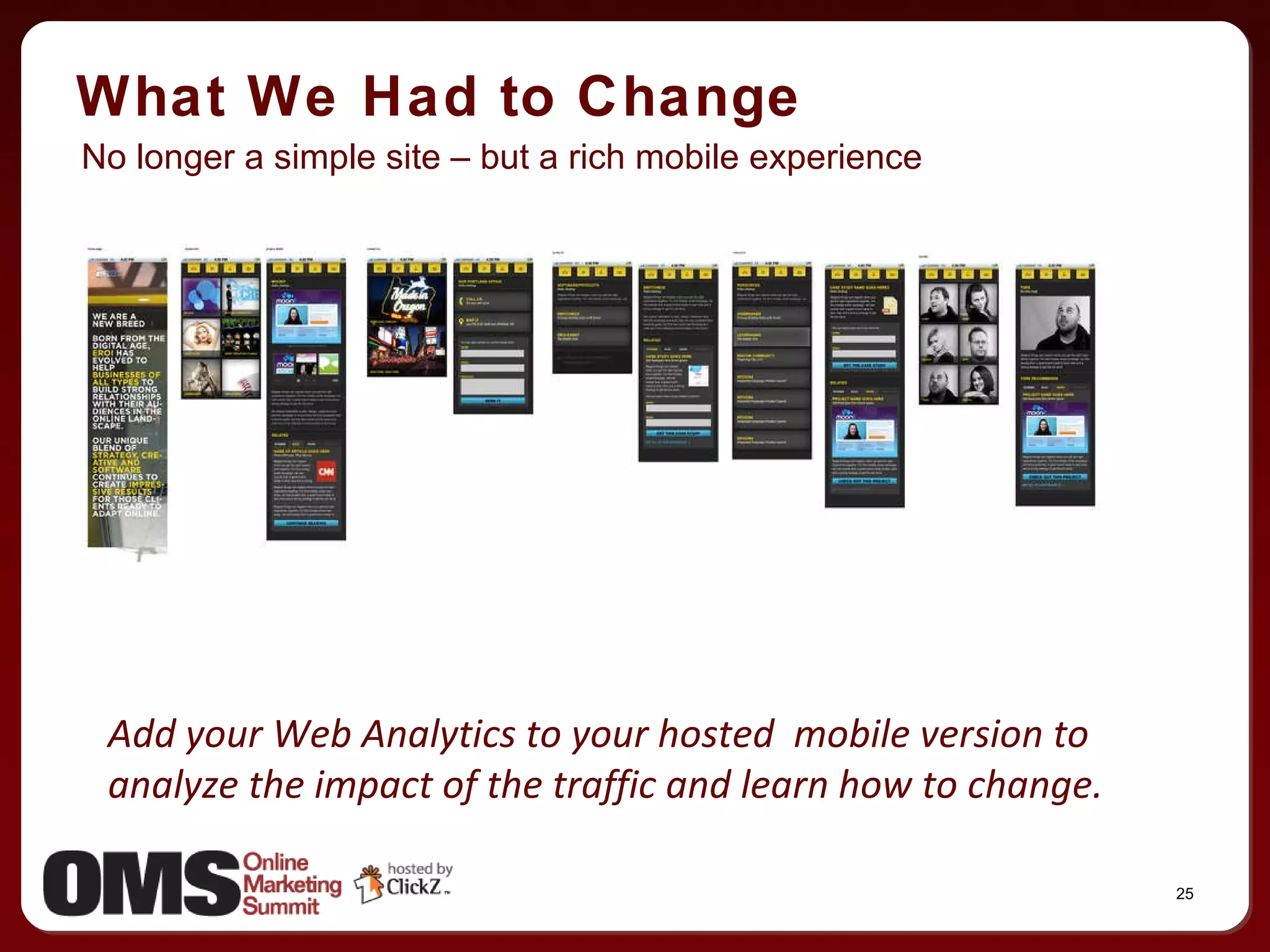 What We Had to Change No longer a simple site – but a rich mobile experience Add your Web Analytics to your hosted  mobile version to analyze the impact of the traffic and learn how to change. 