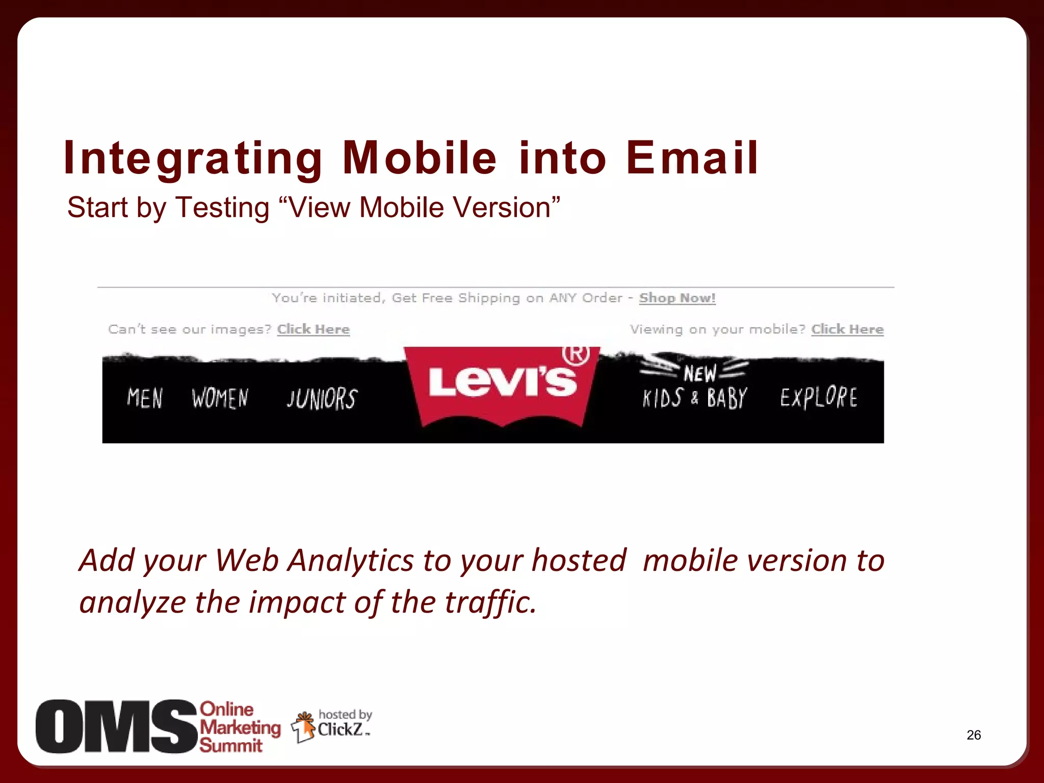 Integrating Mobile into Email Start by Testing “View Mobile Version” Add your Web Analytics to your hosted  mobile version to analyze the impact of the traffic. 