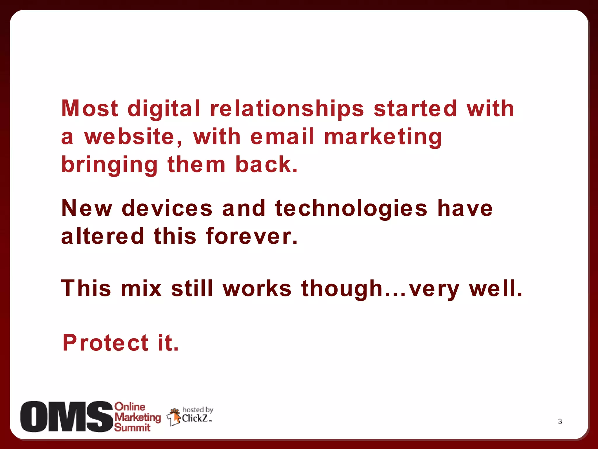 Most digital relationships started with a website, with email marketing bringing them back. New devices and technologies have altered this forever. This mix still works though…very well. Protect it. 