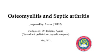 Osteomyelitis and Septic arthritis
prepared by: Alazar (OSR-2)
moderator : Dr. Birhanu Ayana
(Consultant pediatric orthopedic surgeon)
May, 2022
 