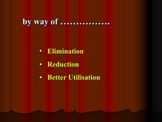 by way of …………….
• Elimination
• Reduction
• Better Utilisation

 