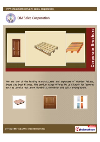 We are one of the leading manufacturers and exporters of Wooden Pallets,
Doors and Door Frames. The product range offered by us is known for features
such as termite resistance, durability, fine finish and polish among others.
 