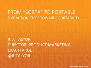 from “Sorta” to PortableFIVE Action Steps Towards portability R. J. TalyorDirector, Product MarketingExactTarget@rjtalyor 
