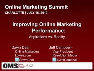 Online Marketing Summit CHARLOTTE | JULY 16, 2010 Improving Online Marketing Performance: Aspirations vs. Reality Dawn Deal,		Jeff Campbell,Online Marketing		    Vice PresidentLowes.com		    Resolution Media DawnDealCJeffCampbell 1 