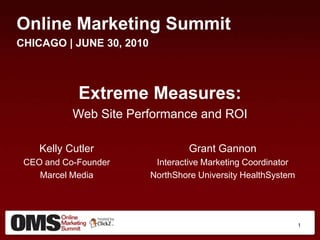 Online Marketing Summit CHICAGO | JUNE 30, 2010 Extreme Measures:  Web Site Performance and ROI  Kelly Cutler CEO and Co-Founder Marcel Media Grant Gannon Interactive Marketing Coordinator NorthShore University HealthSystem 1 