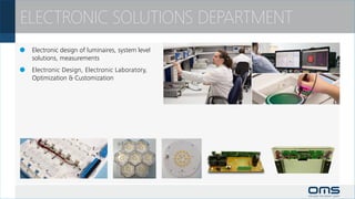ELECTRONIC SOLUTIONS DEPARTMENT
		 Electronic design of luminaires, system level
 	 solutions, measurements
		 Electronic Design, Electronic Laboratory,
 	 Optimization  Customization
 