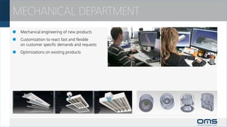 MECHANICAL DEPARTMENT
		 Mechanical engineering of new products
		 Customization to react fast and flexible
 	 on customer specific demands and requests
		 Optimizations on existing products
 