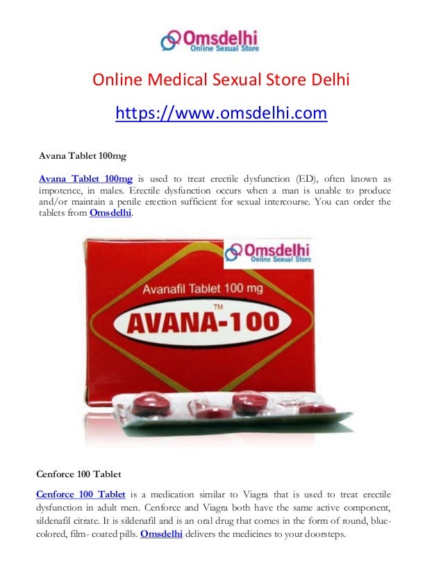 Online Medical Sexual Store Delhi
https://www.omsdelhi.com
Avana Tablet 100mg
Avana Tablet 100mg is used to treat erectile dysfunction (ED), often known as
impotence, in males. Erectile dysfunction occurs when a man is unable to produce
and/or maintain a penile erection sufficient for sexual intercourse. You can order the
tablets from Omsdelhi.
Cenforce 100 Tablet
Cenforce 100 Tablet is a medication similar to Viagra that is used to treat erectile
dysfunction in adult men. Cenforce and Viagra both have the same active component,
sildenafil citrate. It is sildenafil and is an oral drug that comes in the form of round, blue-
colored, film- coated pills. Omsdelhi delivers the medicines to your doorsteps.
 