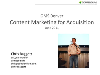 OMS Denver Content Marketing for Acquisition June 2011 Chris Baggott CEO/Co-founder Compendium	 chris@compendium.com @chrisbaggott 