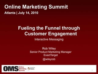 1 Online Marketing Summit Atlanta | July 14, 2010 Fueling the Funnel through Customer Engagement Interactive Messaging Rob WileySenior Product Marketing ManagerExactTarget @wileyrob 1 