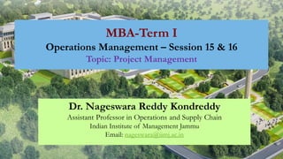 MBA-Term I
Operations Management – Session 15 & 16
Topic: Project Management
Dr. Nageswara Reddy Kondreddy
Assistant Professor in Operations and Supply Chain
Indian Institute of Management Jammu
Email: nageswara@iimj.ac.in
 