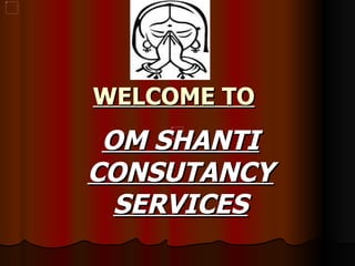 WELCOME TO   OM SHANTI CONSUTANCY   SERVICES 