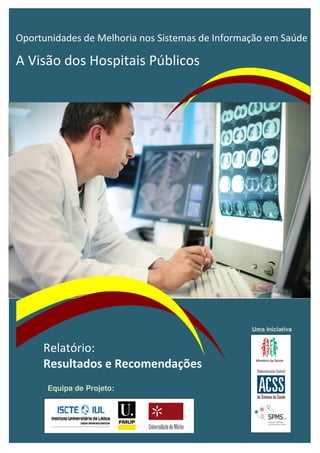 Relatório Final
Oportunidades de Melhoria nos Sistemas de Informação em Saúde
A Visão dos Hospitais Públicos
Relatório:
Resultados e Recomendações
Uma Iniciativa
Equipa de Projeto:
 
