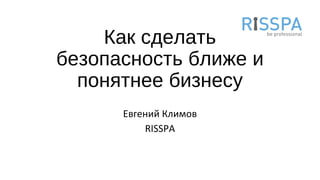Как сделать
безопасность ближе и
понятнее бизнесу
Евгений Климов
RISSPA
 