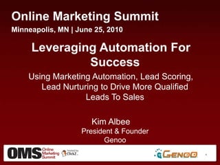 Online Marketing Summit,[object Object],Minneapolis, MN | June 25, 2010,[object Object],Leveraging Automation For Success,[object Object],Using Marketing Automation, Lead Scoring, Lead Nurturing to Drive More Qualified Leads To Sales,[object Object],Kim AlbeePresident & FounderGenoo,[object Object],1,[object Object]