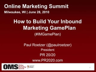 Online Marketing Summit Milwaukee, WI | June 28, 2010 How to Build Your Inbound Marketing GamePlan (#IMGamePlan) Paul Roetzer (@paulroetzer) President PR 20/20 www.PR2020.com 1 