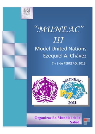 “MUNEAC”
   III
Model United Nations
  Ezequiel A. Chávez
         7 y 8 de FEBRERO, 2013.




Organización Mundial de la
                   Salud.
 
