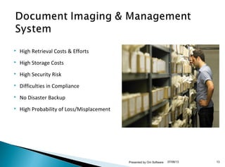  High Retrieval Costs & Efforts
 High Storage Costs
 High Security Risk
 Difficulties in Compliance
 No Disaster Backup
 High Probability of Loss/Misplacement
07/06/13 13Presented by Om Software
 