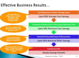 You will free up
thousands of square
feet space and
eliminate paper
storage costs.
You can retrieve your
documents faster and
at lesser costs.
You can eliminate
cumbersome paper
filing and searches!
Most expenses are one-
time! You get RoI month
after month, year after
year!
07/06/13 18Presented by Om Software
 