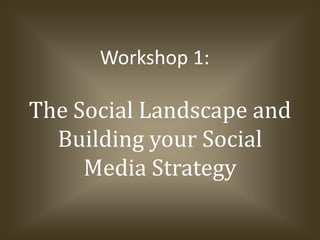 The Social Landscape and Building your Social Media Strategy Workshop 1: 