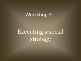 Executing a social strategy Workshop 2: 