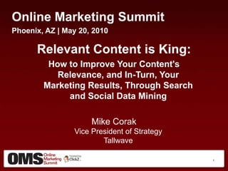 Online Marketing Summit Minneapolis, MN (#OMSMIN) | June 25, 2010 Relevant Content is King: How to Improve Your Content's Relevance, and In-Turn, Your Marketing Results, Through Search and Social Data Mining Mike CorakVice President of StrategyTallwave  1 