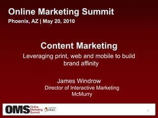 Online Marketing Summit
Phoenix, AZ | May 20, 2010



            Content Marketing
     Leveraging print, web and mobile to build
                   brand affinity

                   James Windrow
              Director of Interactive Marketing
                           McMurry

                                                  1
 