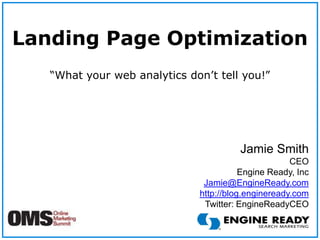 Landing Page Optimization “What your web analytics don’t tell you!” Jamie Smith CEO Engine Ready, Inc  Jamie@EngineReady.com http://blog.engineready.com Twitter: EngineReadyCEO 