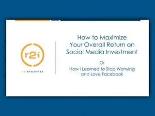 How to MaximizeYour Overall Return onSocial Media Investment Or How I Learned to Stop Worryingand Love Facebook 