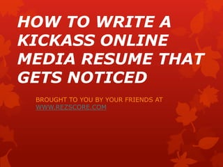 HOW TO WRITE A KICKASS ONLINE MEDIA RESUME THAT GETS NOTICED BROUGHT TO YOU BY YOUR FRIENDS AT WWW.REZSCORE.COM 