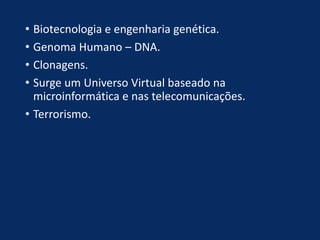 • Biotecnologia e engenharia genética.
• Genoma Humano – DNA.
• Clonagens.
• Surge um Universo Virtual baseado na
microinformática e nas telecomunicações.
• Terrorismo.
 