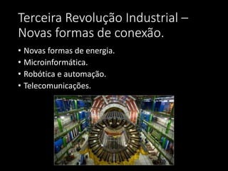 Terceira Revolução Industrial –
Novas formas de conexão.
• Novas formas de energia.
• Microinformática.
• Robótica e automação.
• Telecomunicações.
 