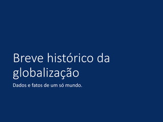 Breve histórico da
globalização
Dados e fatos de um só mundo.
 