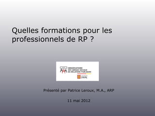 Quelles formations pour les
professionnels de RP ?




        Présenté par Patrice Leroux, M.A., ARP

                    11 mai 2012
 
