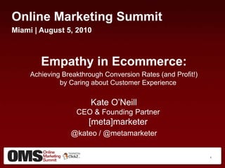 Online Marketing Summit Miami | August 5, 2010 Empathy in Ecommerce: Achieving Breakthrough Conversion Rates (and Profit!) by Caring about Customer Experience Kate O’NeillCEO & Founding Partner[meta]marketer @kateo / @metamarketer 1 
