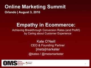 Online Marketing Summit Orlando | August 3, 2010 Empathy in Ecommerce: Achieving Breakthrough Conversion Rates (and Profit!) by Caring about Customer Experience Kate O’NeillCEO & Founding Partner[meta]marketer @kateo / @metamarketer 1 