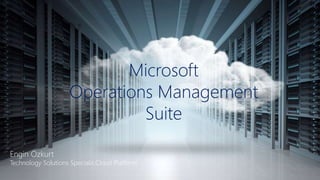 Microsoft
Operations Management
Suite
Engin Özkurt
Technology Solutions Specialis,Cloud Platform
 