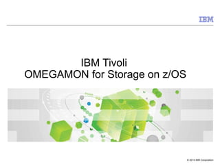 © 2014 IBM Corporation
IBM Tivoli
OMEGAMON for Storage on z/OS
 