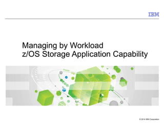 © 2014 IBM Corporation
Managing by Workload
z/OS Storage Application Capability
 