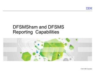 © 2014 IBM Corporation
DFSMShsm and DFSMS
Reporting Capabilities
 