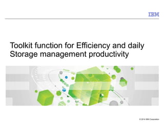 © 2014 IBM Corporation
Toolkit function for Efficiency and daily
Storage management productivity
 