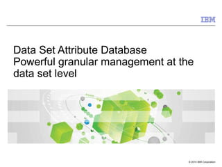© 2014 IBM Corporation
Data Set Attribute Database
Powerful granular management at the
data set level
 