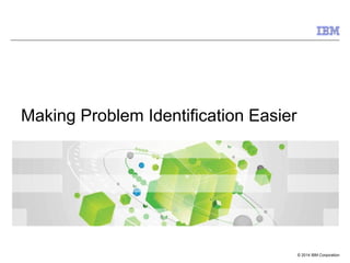 © 2014 IBM Corporation
Making Problem Identification Easier
 