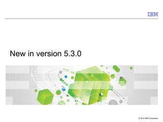 © 2014 IBM Corporation
New in version 5.3.0
 